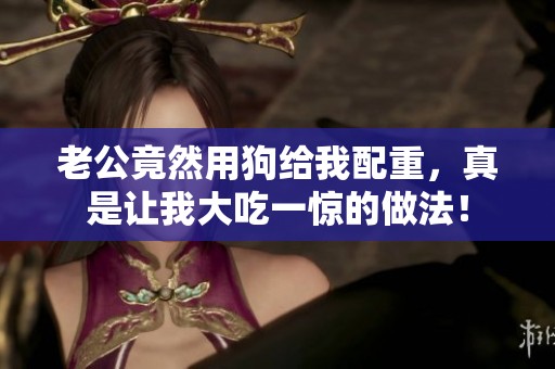 老公竟然用狗给我配重，真是让我大吃一惊的做法！