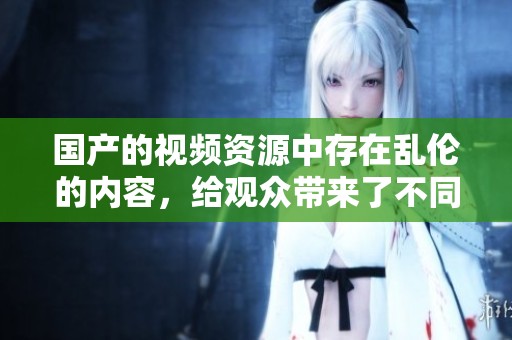 国产的视频资源中存在乱伦的内容，给观众带来了不同的观看体验。