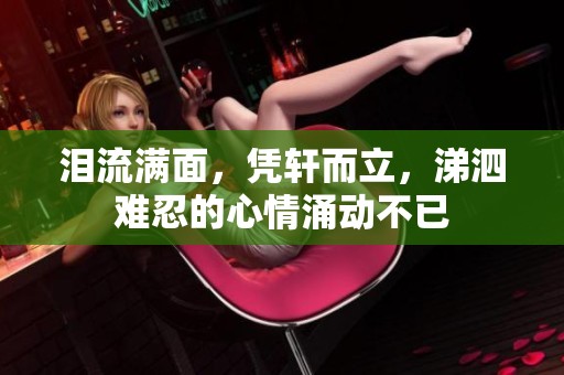 泪流满面，凭轩而立，涕泗难忍的心情涌动不已
