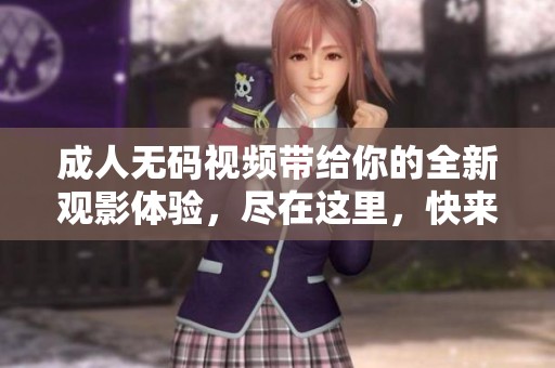 ****视频带给你的全新观影体验，尽在这里，快来探索吧！