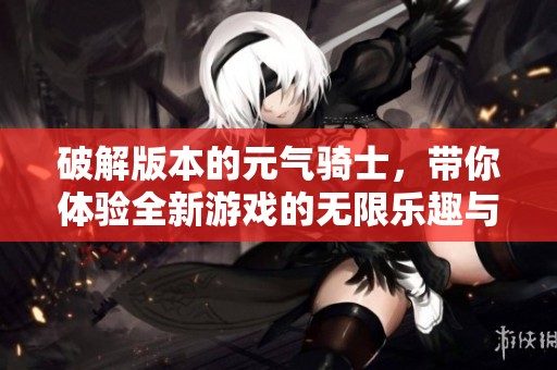 破解版本的元气骑士，带你体验全新游戏的无限乐趣与惊险刺激