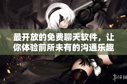 最开放的免费聊天软件，让你体验前所未有的沟通乐趣与自由
