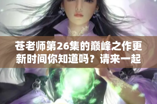 苍老师第26集的巅峰之作更新时间你知道吗？请来一起关注吧！