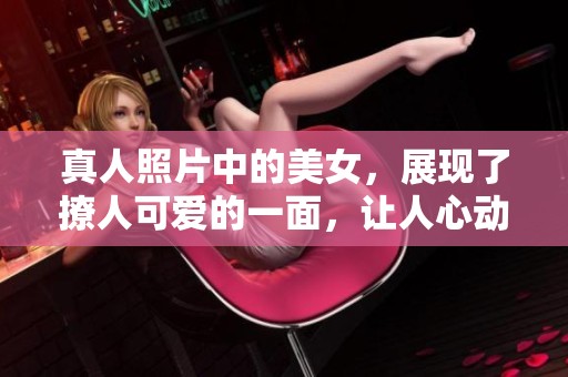 真人照片中的美女，展现了撩人可爱的一面，让人心动不已