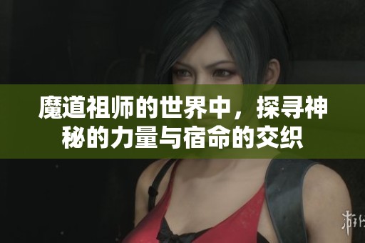 魔道祖师的世界中，探寻神秘的力量与宿命的交织