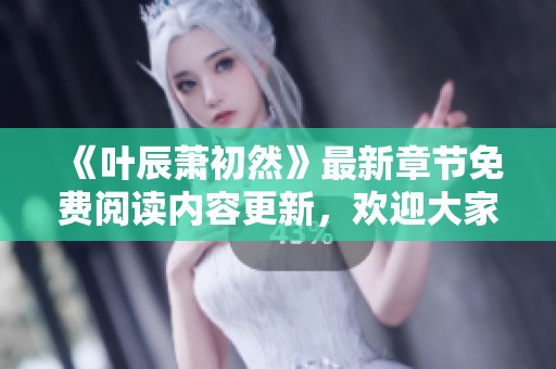 《叶辰萧初然》最新章节免费阅读内容更新，欢迎大家尽情享受精彩故事