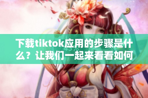 下载tiktok应用的步骤是什么？让我们一起来看看如何获取tiktok+软件。
