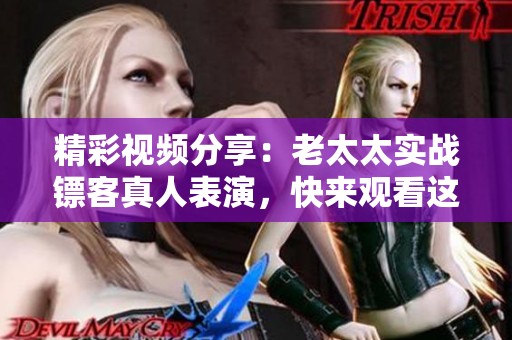 精彩视频分享：老太太实战镖客真人表演，快来观看这段绝妙绝伦的表演吧