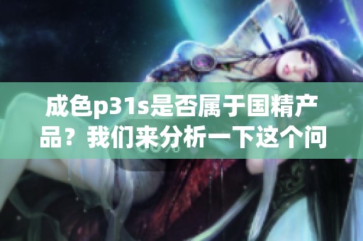 成色p31s是否属于国精产品？我们来分析一下这个问题。