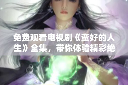 免费观看电视剧《蛮好的人生》全集，带你体验精彩绝伦的人生故事