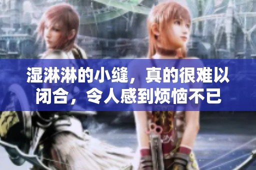 湿淋淋的小缝，真的很难以闭合，令人感到烦恼不已