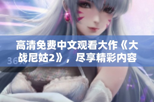 高清免费中文观看大作《大战尼姑2》，尽享精彩内容不容错过