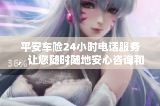 平安车险24小时电话服务，让您随时随地安心咨询和理赔