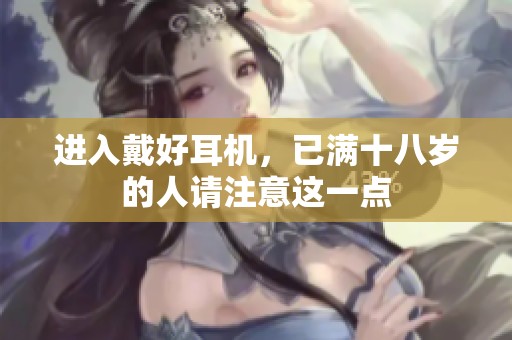 进入戴好耳机，已满十八岁的人请注意这一点