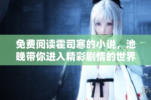 免费阅读霍司寒的小说，池晚带你进入精彩剧情的世界