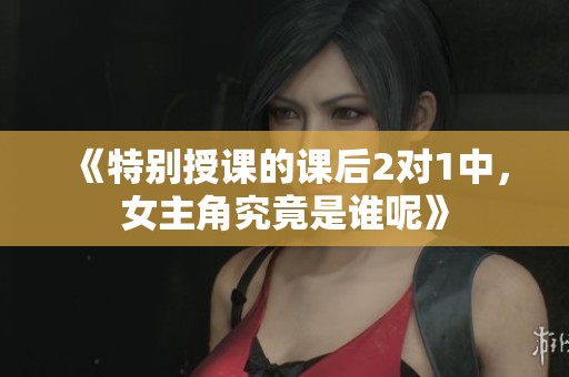 《特别授课的课后2对1中，女主角究竟是谁呢》