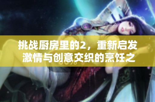 挑战厨房里的2，重新启发 激情与创意交织的烹饪之旅