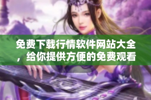 免费下载行情软件网站大全，给你提供方便的免费观看选项