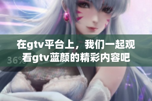 在gtv平台上，我们一起观看gtv蓝颜的精彩内容吧
