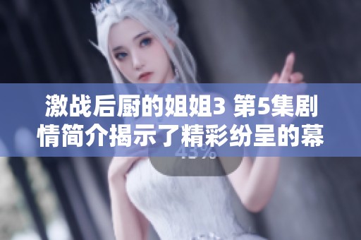 激战后厨的姐姐3 第5集剧情简介揭示了精彩纷呈的幕后故事