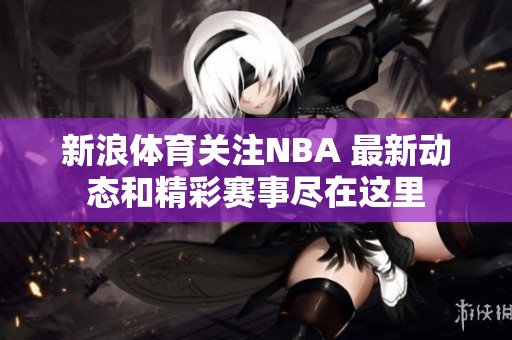 新浪**关注NBA 最新动态和精彩赛事尽在这里