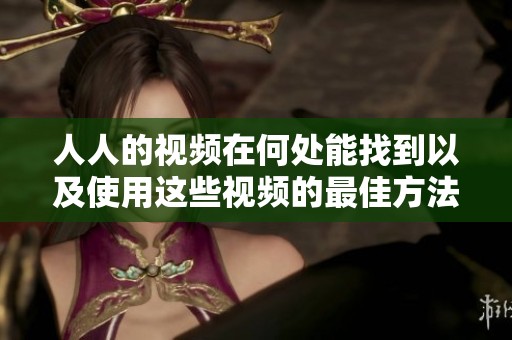 人人的视频在何处能找到以及使用这些视频的最佳方法是什么