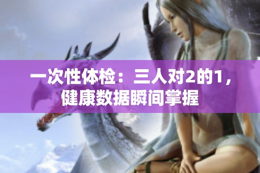 一次性体检：三人对2的1，健康数据瞬间掌握