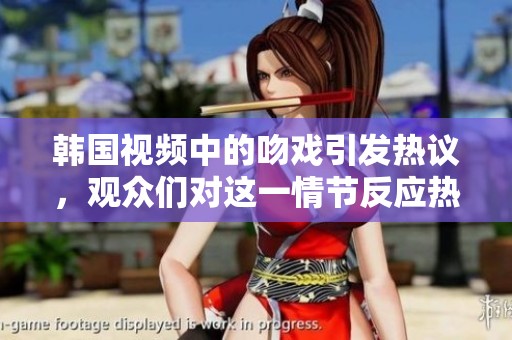 韩国视频中的吻戏引发热议，观众们对这一情节反应热烈