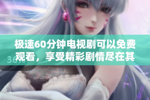 极速60分钟电视剧可以免费观看，享受精彩剧情尽在其中！