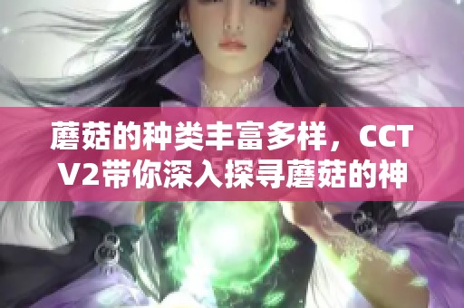 蘑菇的种类丰富多样，CCTV2带你深入探寻蘑菇的神奇世界