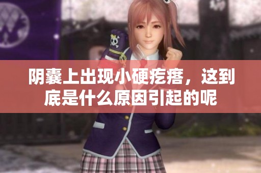 阴囊上出现小硬疙瘩，这到底是什么原因引起的呢
