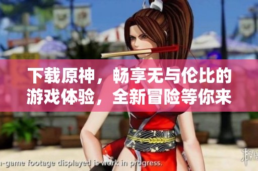下载原神，畅享无与伦比的游戏体验，全新冒险等你来加入