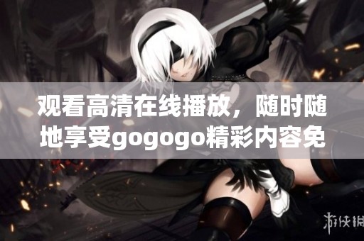 观看高清在线播放，随时随地享受gogogo精彩内容免费观看