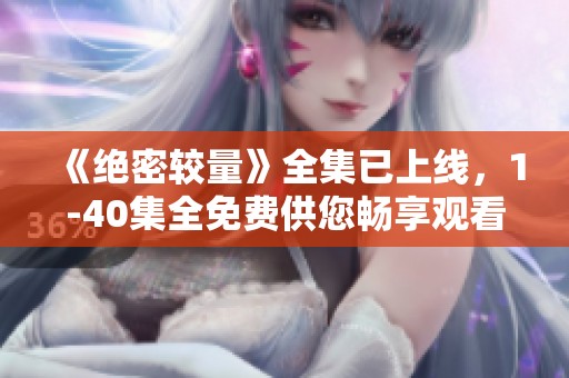 《绝密较量》全集已上线，1-40集全免费供您畅享观看