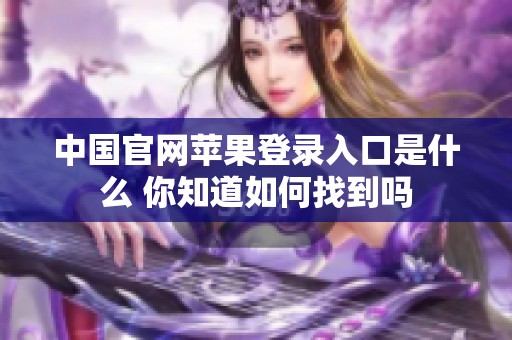 中国官网苹果登录入口是什么 你知道如何找到吗