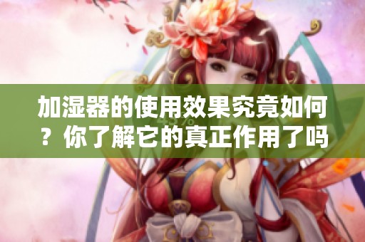加湿器的使用效果究竟如何？你了解它的真正作用了吗？