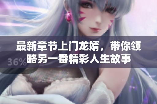 最新章节上门龙婿，带你领略另一番精彩人生故事