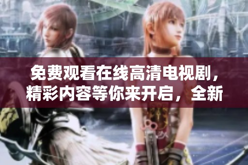 免费观看在线高清电视剧，精彩内容等你来开启，全新体验不容错过