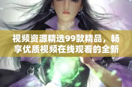 视频资源精选99款精品，畅享优质视频在线观看的全新体验