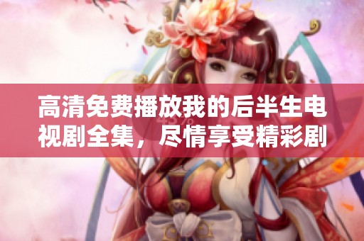 高清免费播放我的后半生电视剧全集，尽情享受精彩剧集吧！