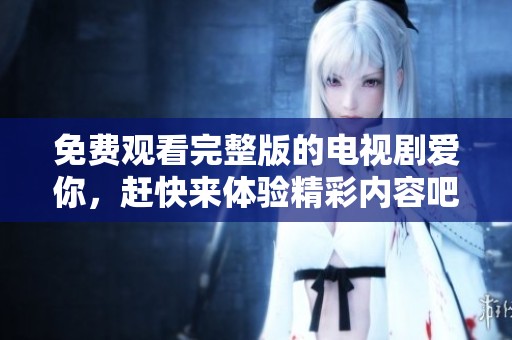 免费观看完整版的电视剧爱你，赶快来体验精彩内容吧！