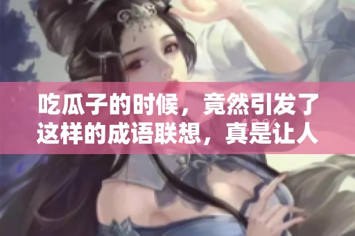 吃瓜子的时候，竟然引发了这样的成语联想，真是让人意外。