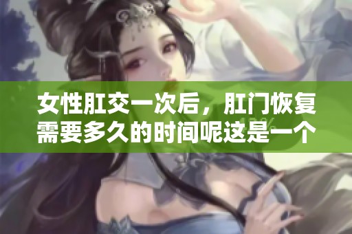 女性肛交一次后，肛门恢复需要多久的时间呢这是一个重要的问题
