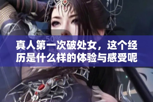 真人第一次破处女，这个经历是什么样的体验与感受呢