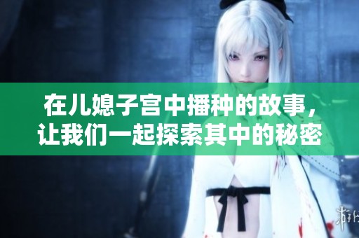 在儿媳子宫中播种的故事，让我们一起探索其中的秘密与情感