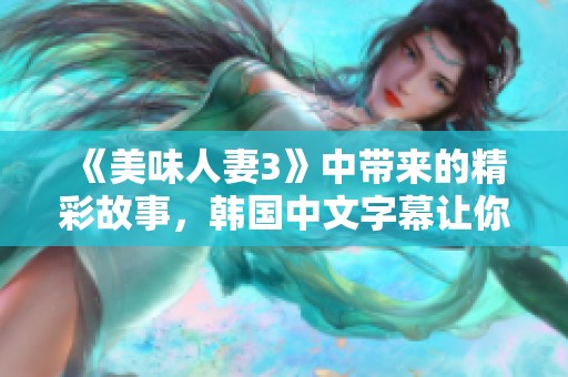 《美味人妻3》中带来的精彩故事，韩国中文字幕让你体验更深入的感受