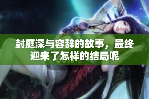 封庭深与容辞的故事，最终迎来了怎样的结局呢