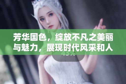 芳华国色，绽放不凡之美丽与魅力，展现时代风采和人间精彩。