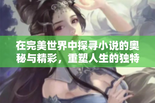 在完美世界中探寻小说的奥秘与精彩，重塑人生的独特旅程