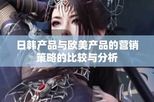 日韩产品与欧美产品的营销策略的比较与分析